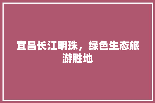 宜昌长江明珠，绿色生态旅游胜地