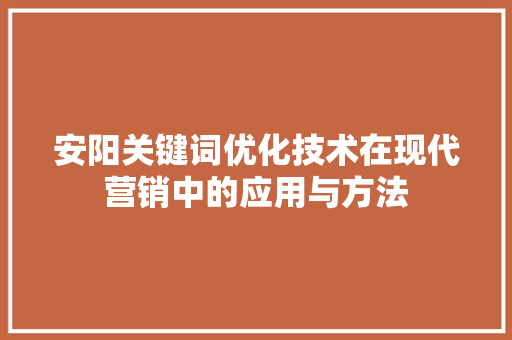 安阳关键词优化技术在现代营销中的应用与方法