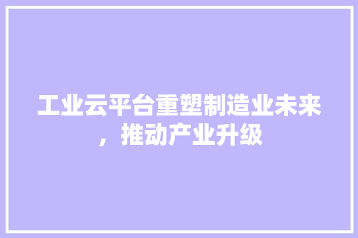 工业云平台重塑制造业未来，推动产业升级
