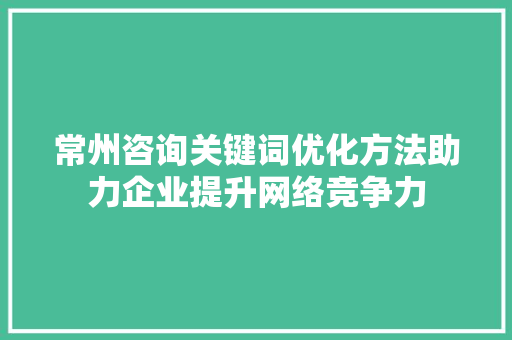 常州咨询关键词优化方法助力企业提升网络竞争力