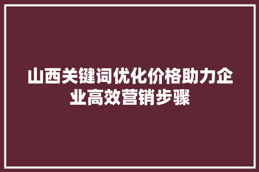 山西关键词优化价格助力企业高效营销步骤