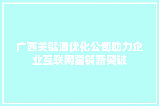 广西关键词优化公司助力企业互联网营销新突破
