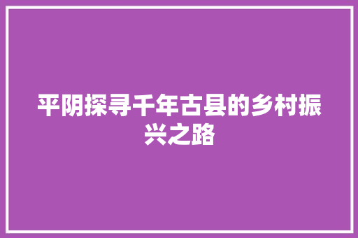 平阴探寻千年古县的乡村振兴之路