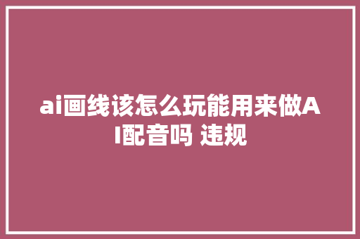ai画线该怎么玩能用来做AI配音吗 违规