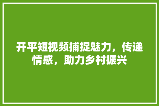 开平短视频捕捉魅力，传递情感，助力乡村振兴