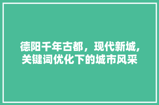 德阳千年古都，现代新城,关键词优化下的城市风采