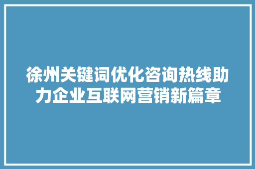 徐州关键词优化咨询热线助力企业互联网营销新篇章