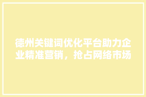 德州关键词优化平台助力企业精准营销，抢占网络市场先机