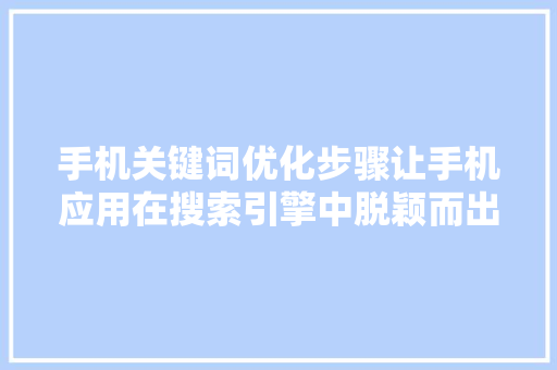 手机关键词优化步骤让手机应用在搜索引擎中脱颖而出