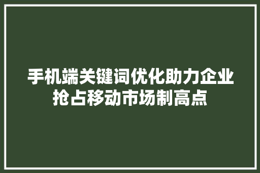 手机端关键词优化助力企业抢占移动市场制高点
