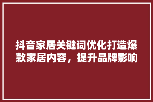 抖音家居关键词优化打造爆款家居内容，提升品牌影响力