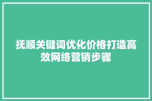 抚顺关键词优化价格打造高效网络营销步骤