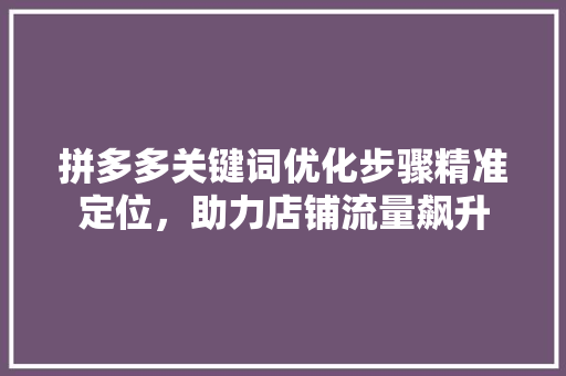 拼多多关键词优化步骤精准定位，助力店铺流量飙升