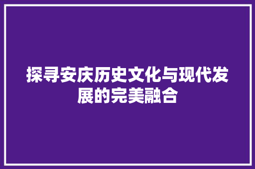 探寻安庆历史文化与现代发展的完美融合