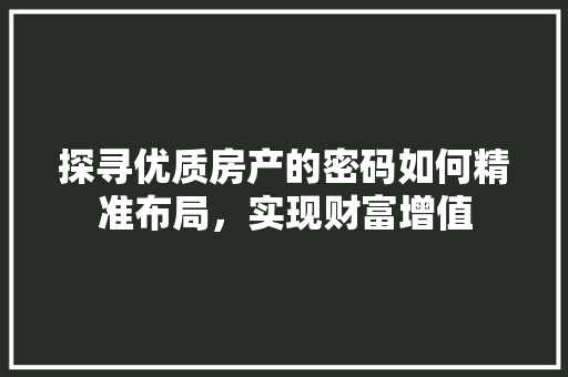 探寻优质房产的密码如何精准布局，实现财富增值