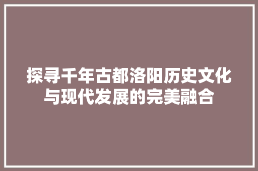 探寻千年古都洛阳历史文化与现代发展的完美融合