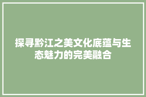 探寻黔江之美文化底蕴与生态魅力的完美融合