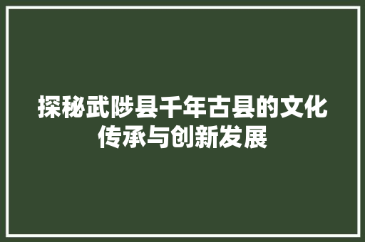 探秘武陟县千年古县的文化传承与创新发展