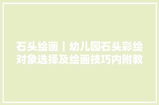 石头绘画｜幼儿园石头彩绘对象选择及绘画技巧内附教程