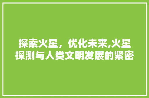 探索火星，优化未来,火星探测与人类文明发展的紧密联系