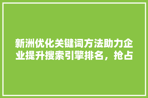 新洲优化关键词方法助力企业提升搜索引擎排名，抢占市场先机