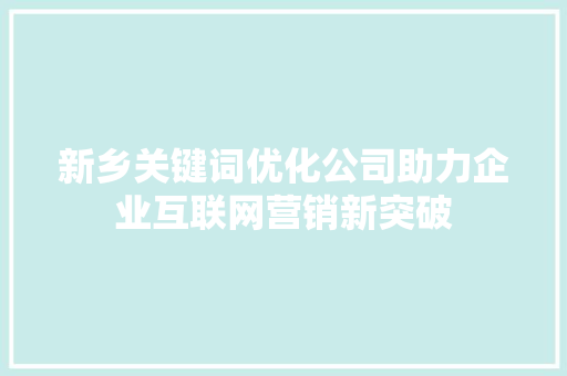 新乡关键词优化公司助力企业互联网营销新突破