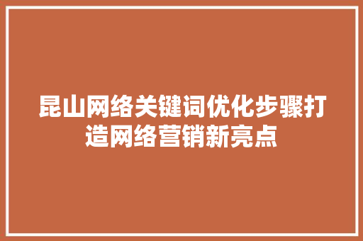 昆山网络关键词优化步骤打造网络营销新亮点