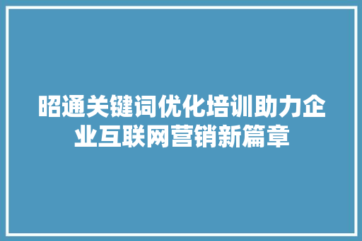 昭通关键词优化培训助力企业互联网营销新篇章