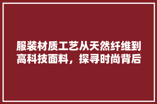 服装材质工艺从天然纤维到高科技面料，探寻时尚背后的科技力量