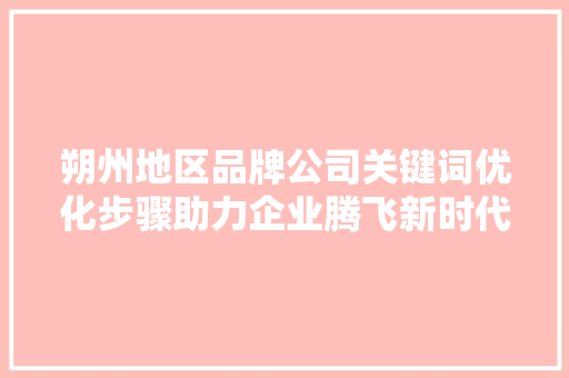 朔州地区品牌公司关键词优化步骤助力企业腾飞新时代