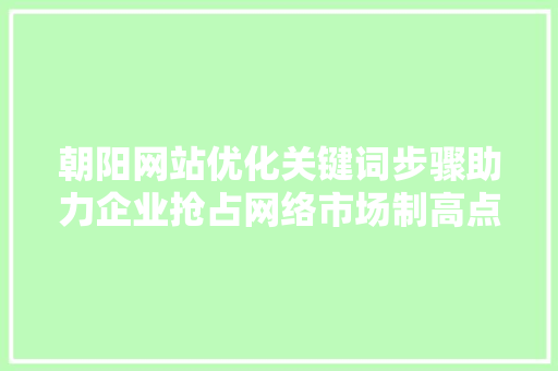 朝阳网站优化关键词步骤助力企业抢占网络市场制高点
