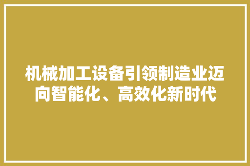 机械加工设备引领制造业迈向智能化、高效化新时代