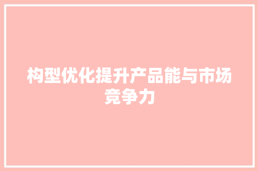 构型优化提升产品能与市场竞争力