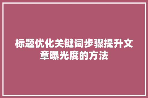 标题优化关键词步骤提升文章曝光度的方法
