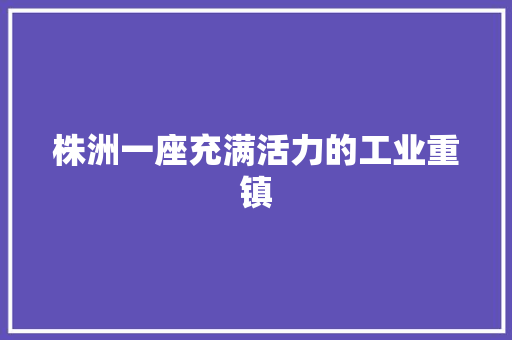 株洲一座充满活力的工业重镇