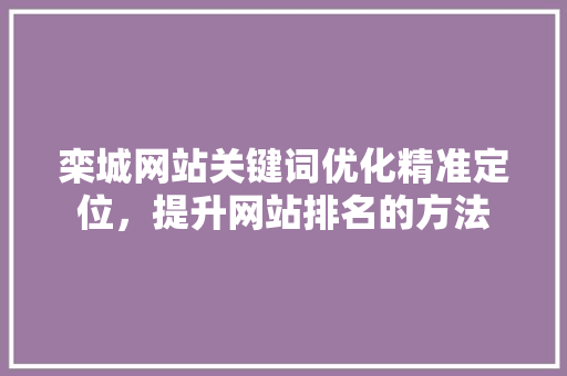栾城网站关键词优化精准定位，提升网站排名的方法