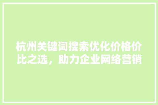 杭州关键词搜索优化价格价比之选，助力企业网络营销腾飞