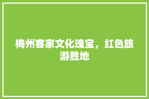 梅州客家文化瑰宝，红色旅游胜地