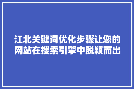 江北关键词优化步骤让您的网站在搜索引擎中脱颖而出