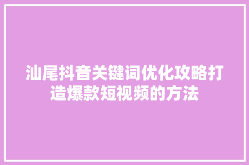 汕尾抖音关键词优化攻略打造爆款短视频的方法
