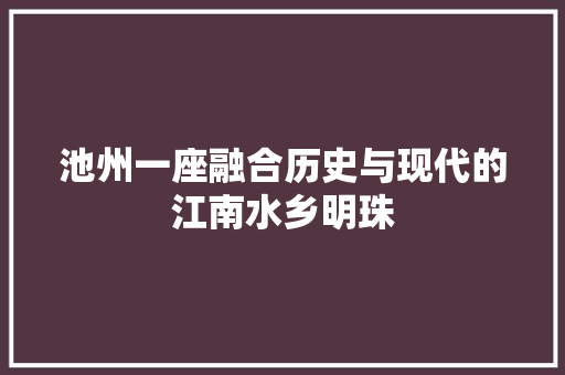 池州一座融合历史与现代的江南水乡明珠