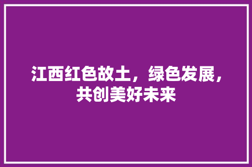 江西红色故土，绿色发展，共创美好未来