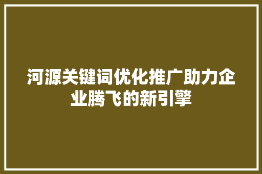 河源关键词优化推广助力企业腾飞的新引擎