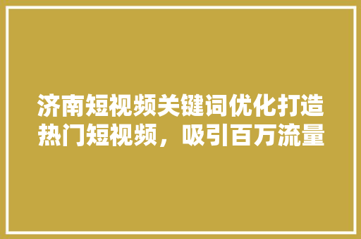 济南短视频关键词优化打造热门短视频，吸引百万流量
