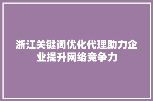 浙江关键词优化代理助力企业提升网络竞争力