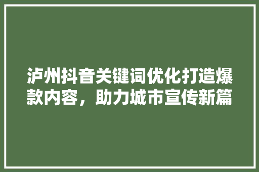 泸州抖音关键词优化打造爆款内容，助力城市宣传新篇章
