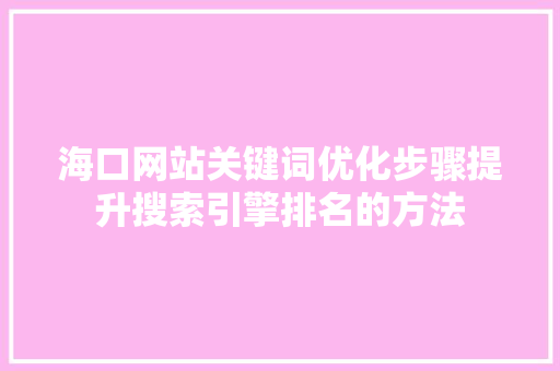 海口网站关键词优化步骤提升搜索引擎排名的方法