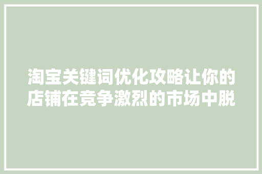 淘宝关键词优化攻略让你的店铺在竞争激烈的市场中脱颖而出