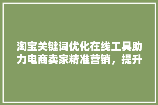 淘宝关键词优化在线工具助力电商卖家精准营销，提升店铺流量与转化率