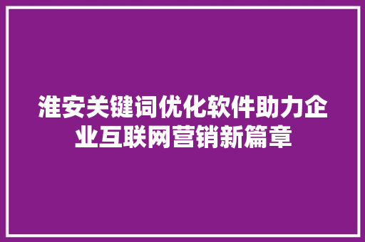 淮安关键词优化软件助力企业互联网营销新篇章